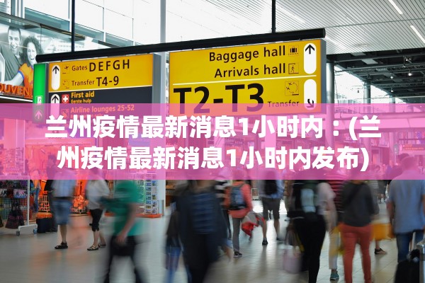 兰州疫情最新消息1小时内︰(兰州疫情最新消息1小时内发布)