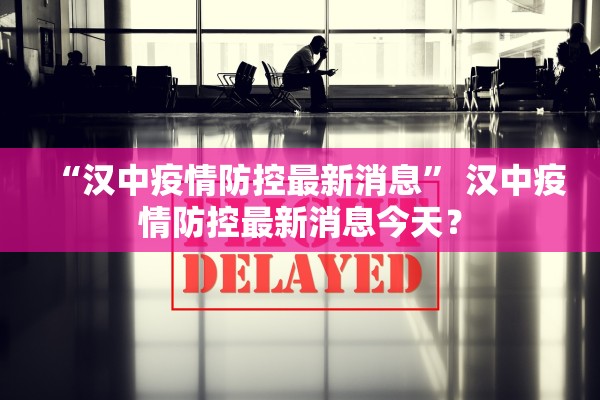 “汉中疫情防控最新消息” 汉中疫情防控最新消息今天？