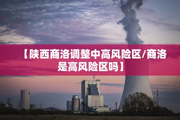 【陕西商洛调整中高风险区/商洛是高风险区吗】