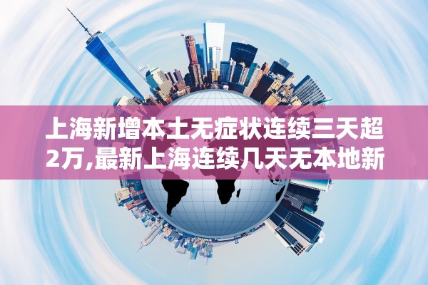 上海新增本土无症状连续三天超2万,最新上海连续几天无本地新增