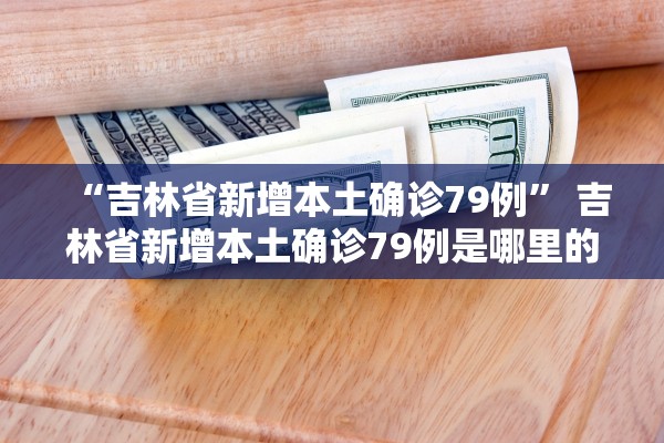 “吉林省新增本土确诊79例	” 吉林省新增本土确诊79例是哪里的？