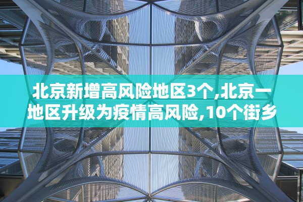 北京新增高风险地区3个,北京一地区升级为疫情高风险,10个街乡为中风险 北京新增高风险地区3个,北京一地区升级为疫情高风险,10个街乡为中风险