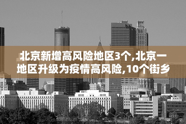 北京新增高风险地区3个,北京一地区升级为疫情高风险,10个街乡为中风险 北京新增高风险地区3个,北京一地区升级为疫情高风险,10个街乡为中风险