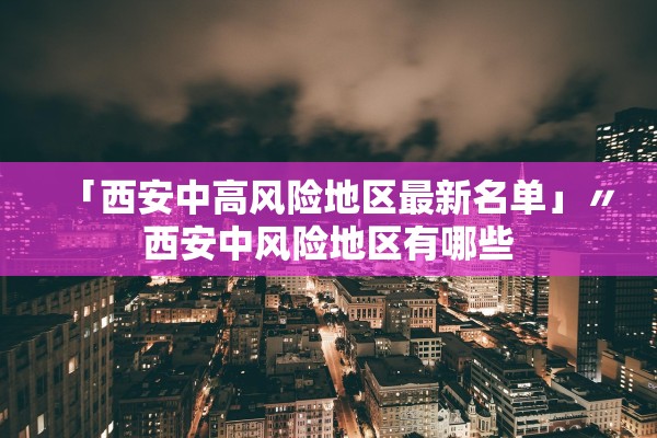「西安中高风险地区最新名单」〃西安中风险地区有哪些 「西安中高风险地区最新名单」〃西安中风险地区有哪些