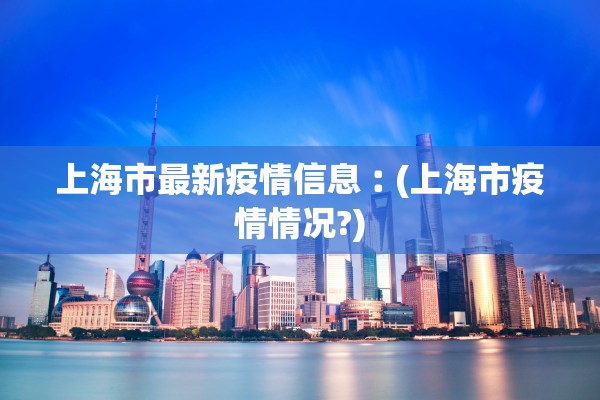 上海市最新疫情信息︰(上海市疫情情况?)