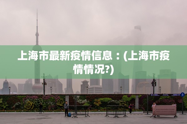 上海市最新疫情信息︰(上海市疫情情况?)