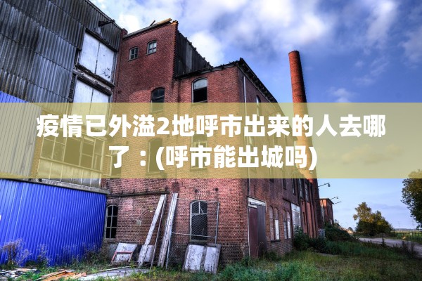 疫情已外溢2地呼市出来的人去哪了︰(呼市能出城吗)