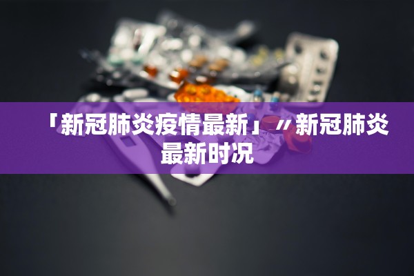 「新冠肺炎疫情最新」〃新冠肺炎最新时况