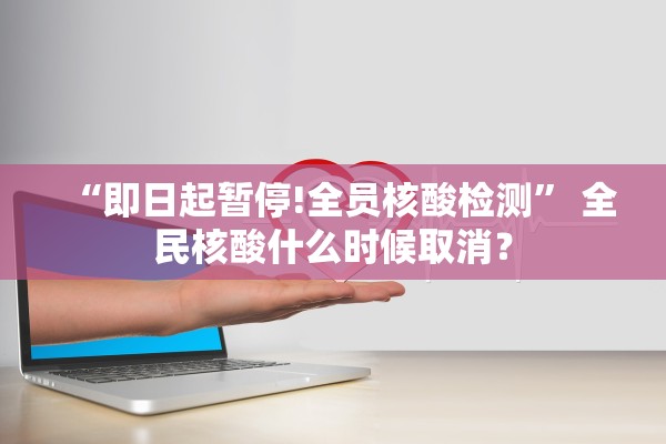 “即日起暂停!全员核酸检测” 全民核酸什么时候取消？
