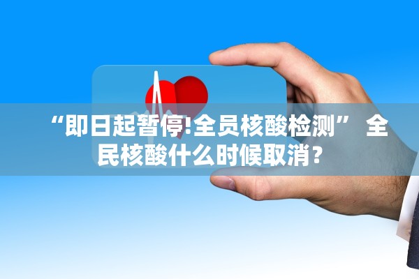 “即日起暂停!全员核酸检测” 全民核酸什么时候取消？