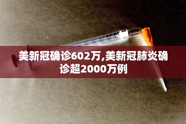 美新冠确诊602万,美新冠肺炎确诊超2000万例