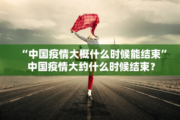 “中国疫情大概什么时候能结束	” 中国疫情大约什么时候结束？