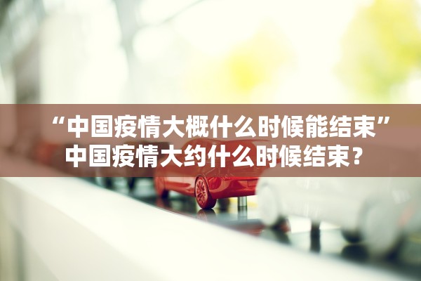 “中国疫情大概什么时候能结束	” 中国疫情大约什么时候结束？