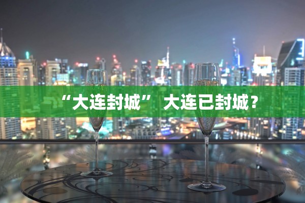 “大连封城” 大连已封城？