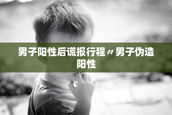 男子阳性后谎报行程〃男子伪造阳性