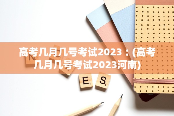 高考几月几号考试2023︰(高考几月几号考试2023河南)