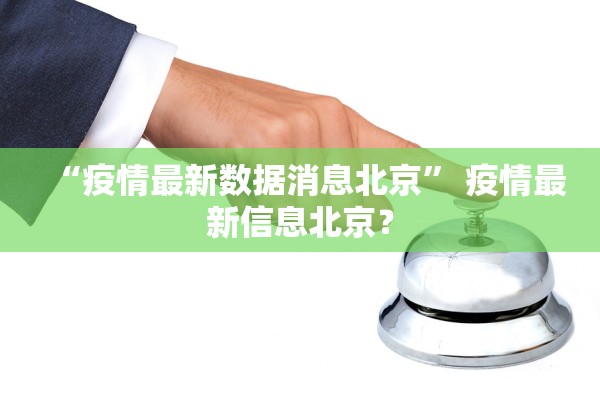 “疫情最新数据消息北京	” 疫情最新信息北京？