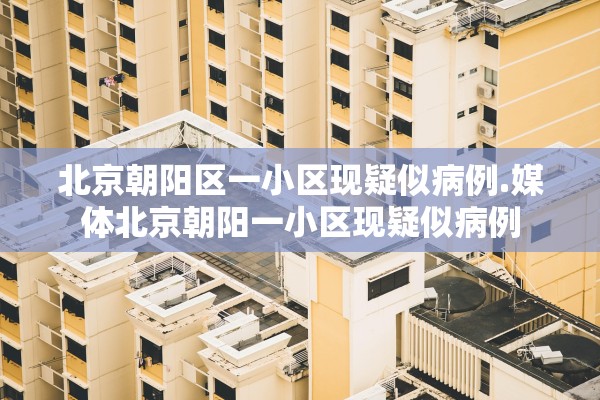 北京朝阳区一小区现疑似病例.媒体北京朝阳一小区现疑似病例