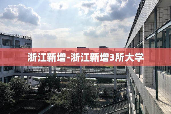 浙江新增-浙江新增3所大学 浙江新增-浙江新增3所大学