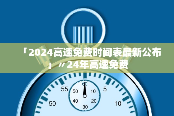 「2024高速免费时间表最新公布」〃24年高速免费 「2024高速免费时间表最新公布」〃24年高速免费