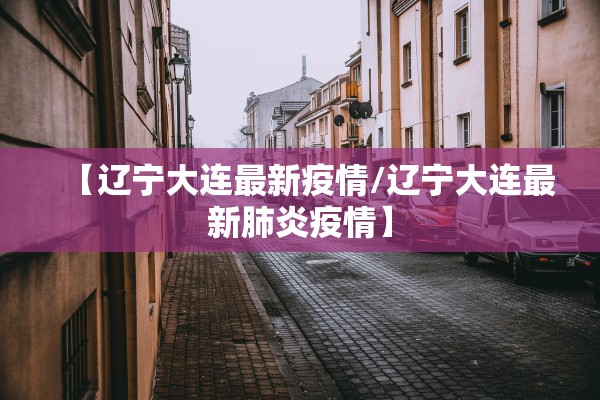 【辽宁大连最新疫情/辽宁大连最新肺炎疫情】