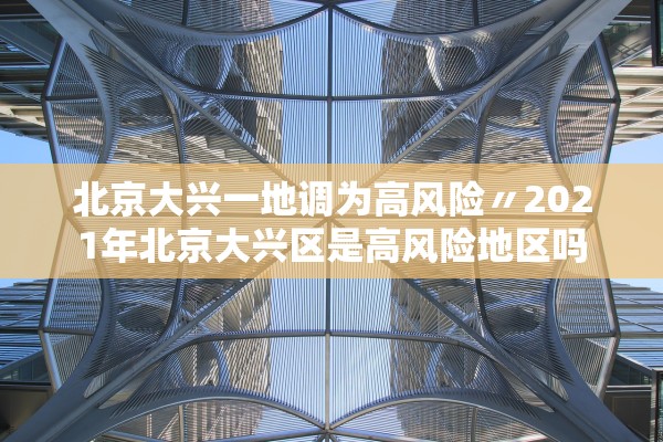 北京大兴一地调为高风险〃2021年北京大兴区是高风险地区吗 北京大兴一地调为高风险〃2021年北京大兴区是高风险地区吗