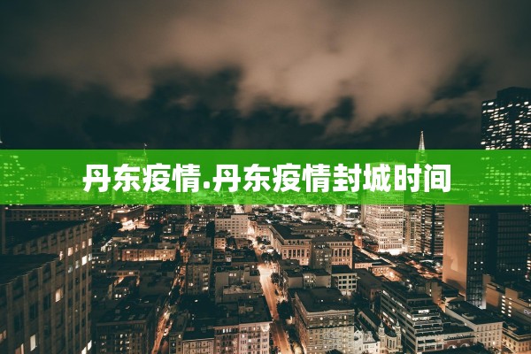 丹东疫情.丹东疫情封城时间