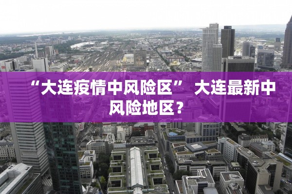 “大连疫情中风险区	” 大连最新中风险地区？