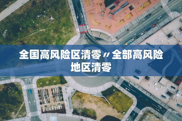 全国高风险区清零〃全部高风险地区清零 全国高风险区清零〃全部高风险地区清零
