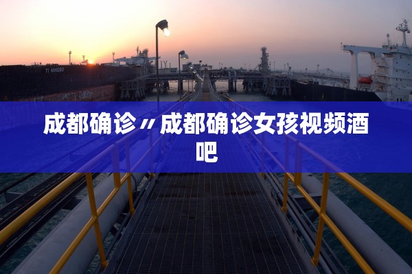 成都确诊〃成都确诊女孩视频酒吧 成都确诊〃成都确诊女孩视频酒吧