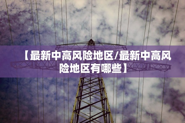 【最新中高风险地区/最新中高风险地区有哪些】 【最新中高风险地区/最新中高风险地区有哪些】