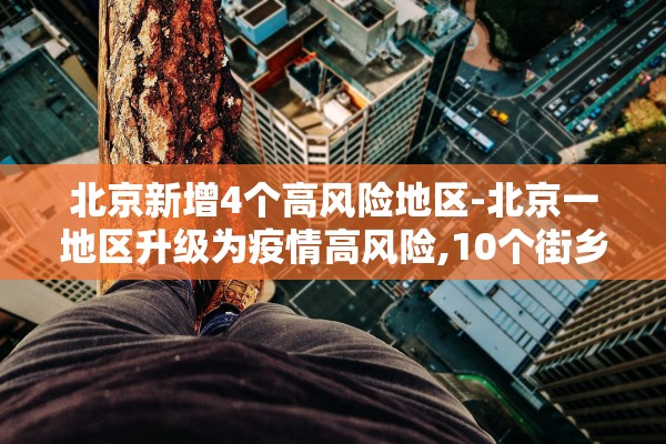 北京新增4个高风险地区-北京一地区升级为疫情高风险,10个街乡为中风险