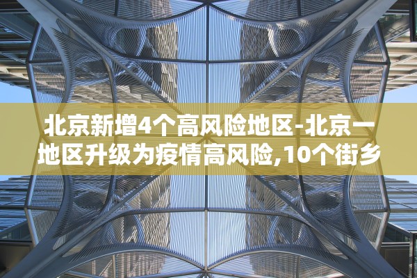 北京新增4个高风险地区-北京一地区升级为疫情高风险,10个街乡为中风险