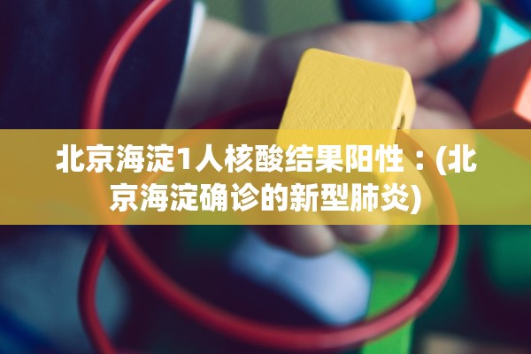 北京海淀1人核酸结果阳性︰(北京海淀确诊的新型肺炎)
