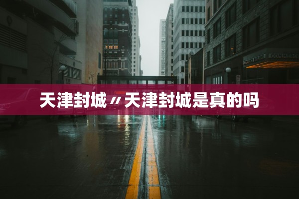 天津封城〃天津封城是真的吗