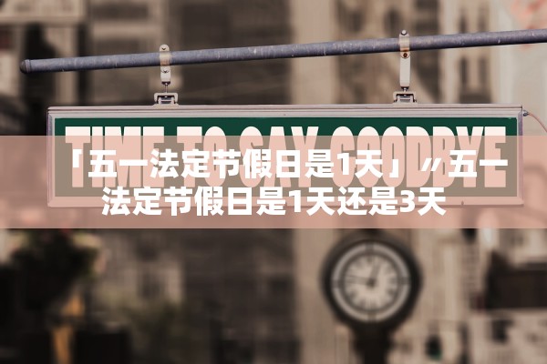 「五一法定节假日是1天」〃五一法定节假日是1天还是3天