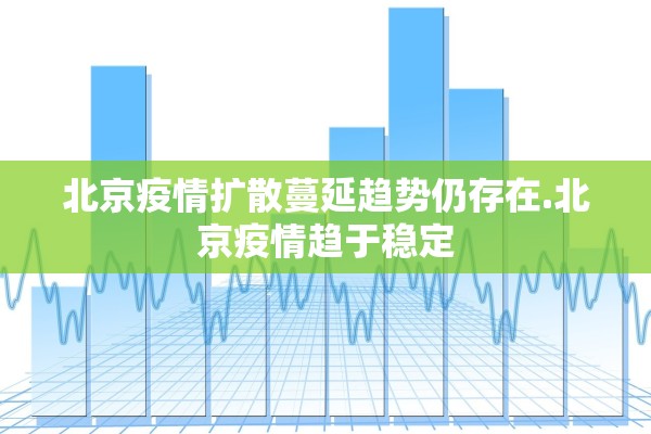 北京疫情扩散蔓延趋势仍存在.北京疫情趋于稳定 北京疫情扩散蔓延趋势仍存在.北京疫情趋于稳定