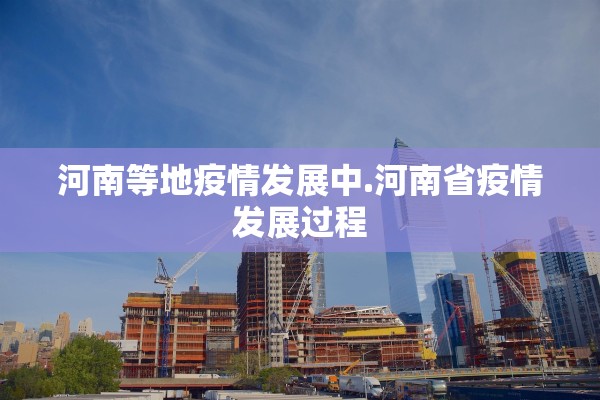 河南等地疫情发展中.河南省疫情发展过程 河南等地疫情发展中.河南省疫情发展过程