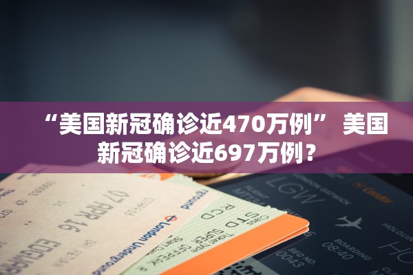 “美国新冠确诊近470万例” 美国新冠确诊近697万例？