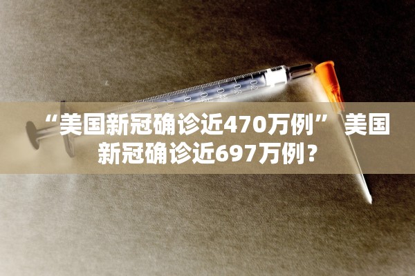 “美国新冠确诊近470万例” 美国新冠确诊近697万例？