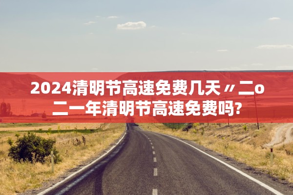 2024清明节高速免费几天〃二o二一年清明节高速免费吗? 2024清明节高速免费几天〃二o二一年清明节高速免费吗?