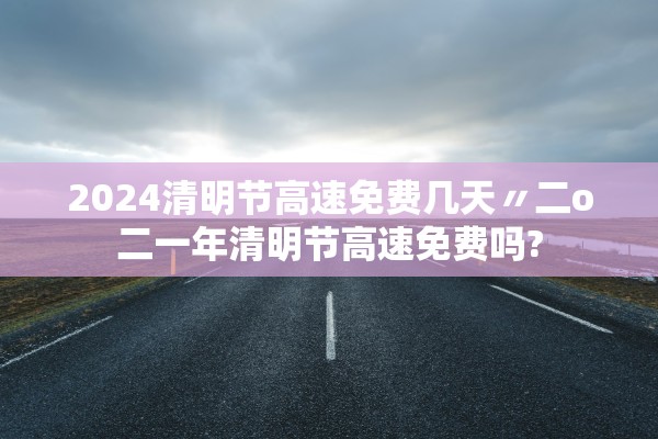 2024清明节高速免费几天〃二o二一年清明节高速免费吗? 2024清明节高速免费几天〃二o二一年清明节高速免费吗?