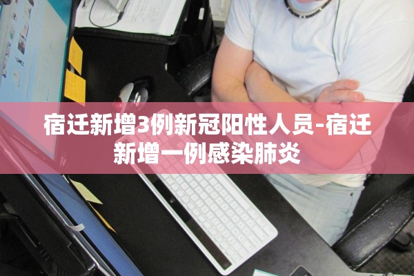 宿迁新增3例新冠阳性人员-宿迁新增一例感染肺炎