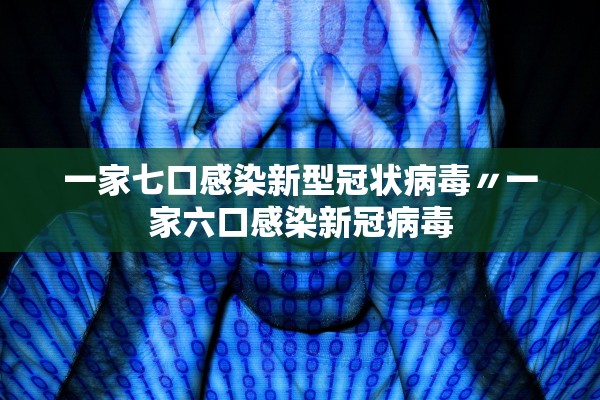 一家七口感染新型冠状病毒〃一家六口感染新冠病毒