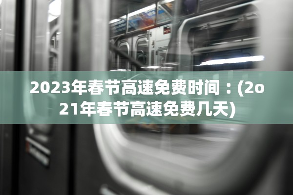 2023年春节高速免费时间︰(2o21年春节高速免费几天)