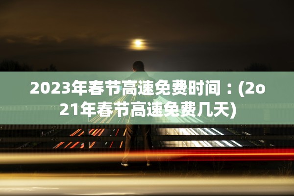2023年春节高速免费时间︰(2o21年春节高速免费几天)