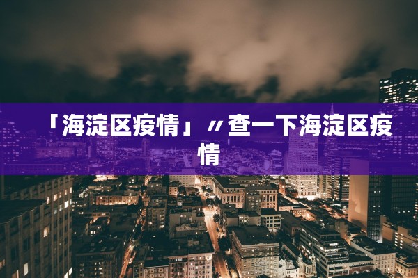 「海淀区疫情」〃查一下海淀区疫情
