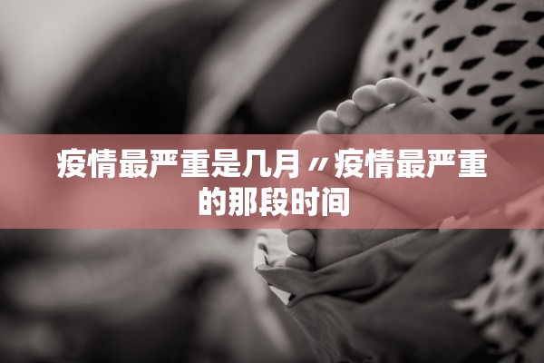 疫情最严重是几月〃疫情最严重的那段时间