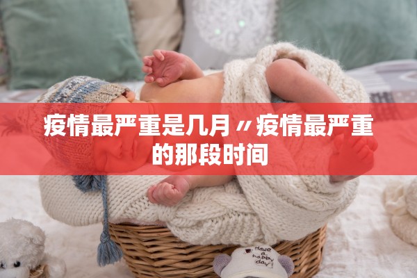 疫情最严重是几月〃疫情最严重的那段时间