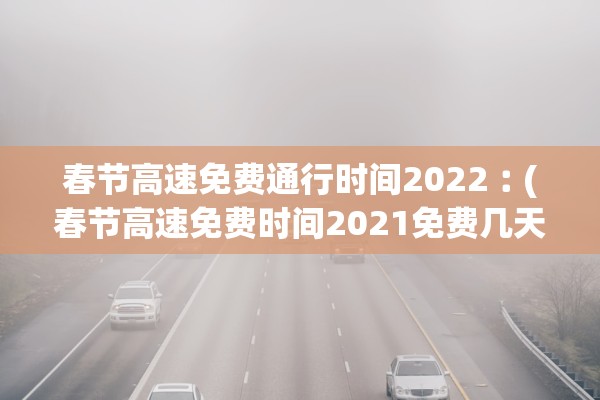 春节高速免费通行时间2022︰(春节高速免费时间2021免费几天)